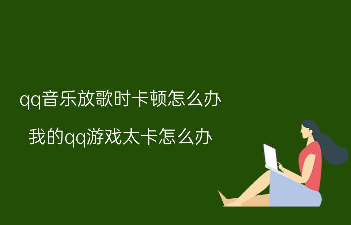 qq音乐放歌时卡顿怎么办 我的qq游戏太卡怎么办？